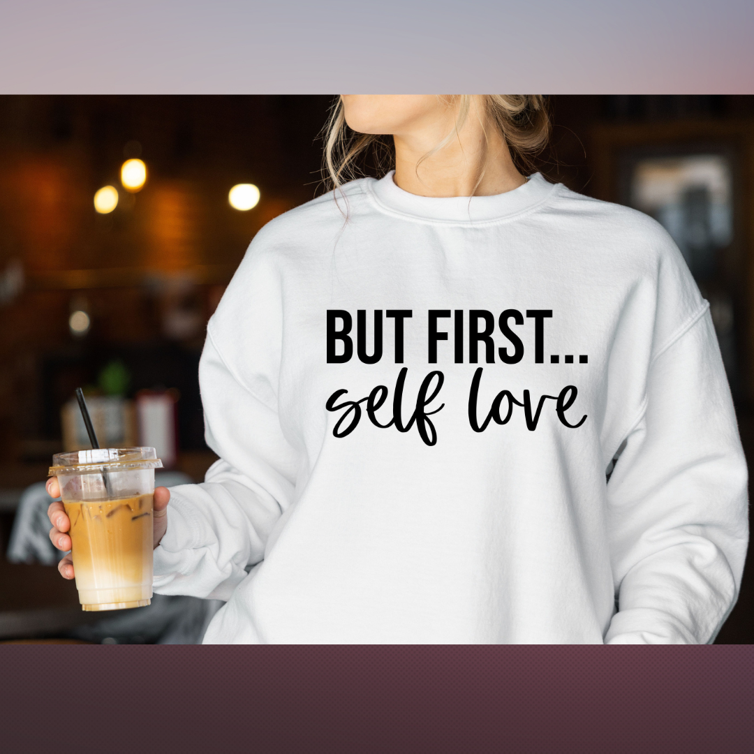But First....Self Love | T- shirt & Sweatshirt Option Available